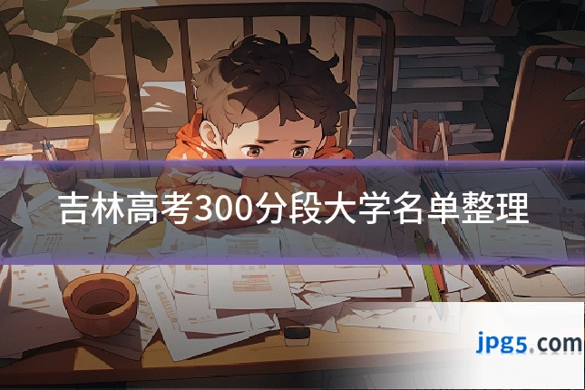 吉林高考300分段大学名单整理