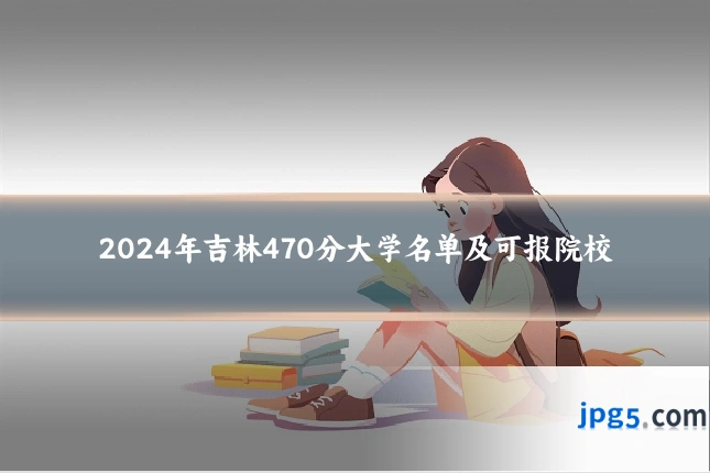 2024年吉林470分大学名单及可报院校