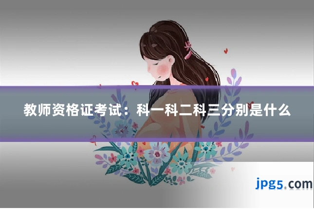教师资格证考试：科一科二科三分别是什么