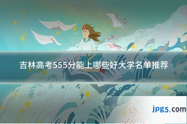 吉林高考555分能上哪些好大学名单推荐