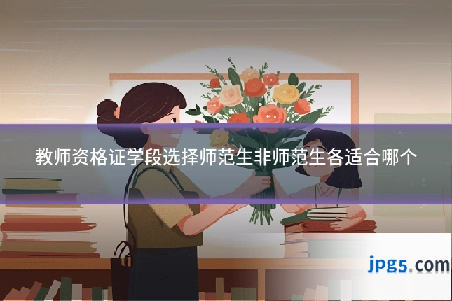 教师资格证学段选择师范生非师范生各适合哪个