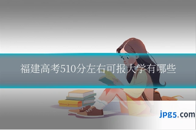 福建高考510分左右可报大学有哪些