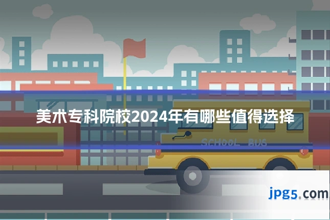 美术专科院校2024年有哪些值得选择
