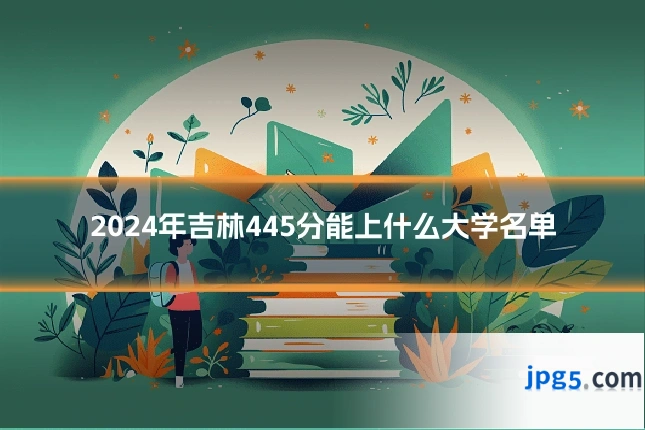2024年吉林445分能上什么大学名单