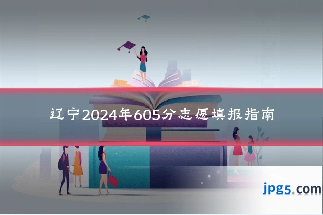 辽宁2024年605分志愿填报指南