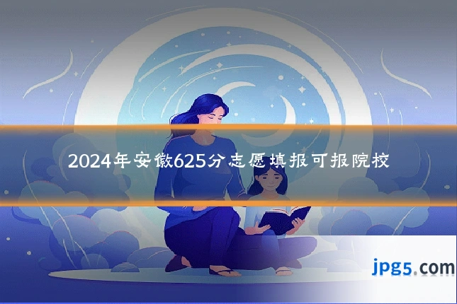 2024年安徽625分志愿填报可报院校