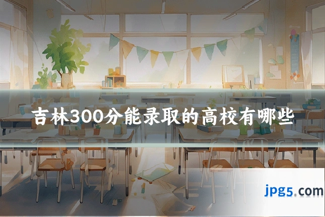 吉林300分能录取的高校有哪些