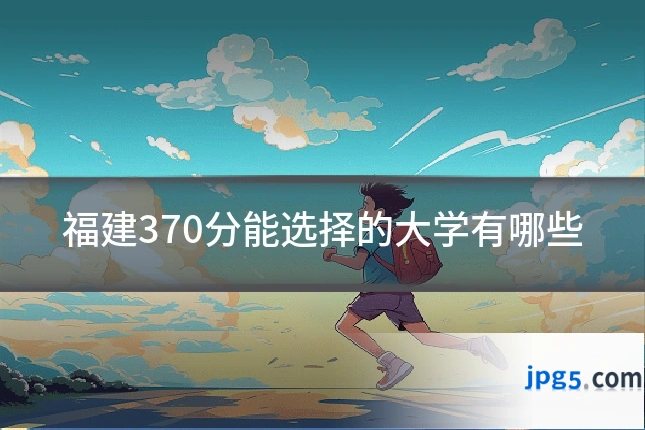 福建370分能选择的大学有哪些