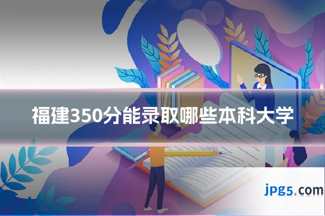 福建350分能录取哪些本科大学