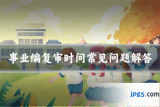 事业编复审时间常见问题解答