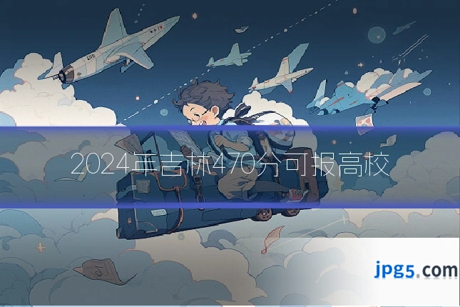 2024年吉林470分可报高校