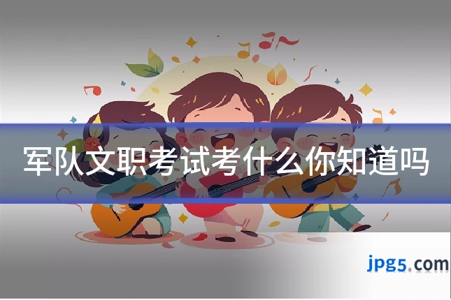 军队文职考试考什么你知道吗
