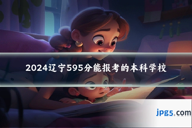 2024辽宁595分能报考的本科学校