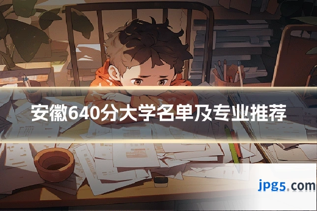 安徽640分大学名单及专业推荐