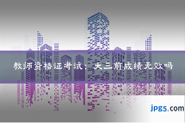 教师资格证考试：大三前成绩无效吗
