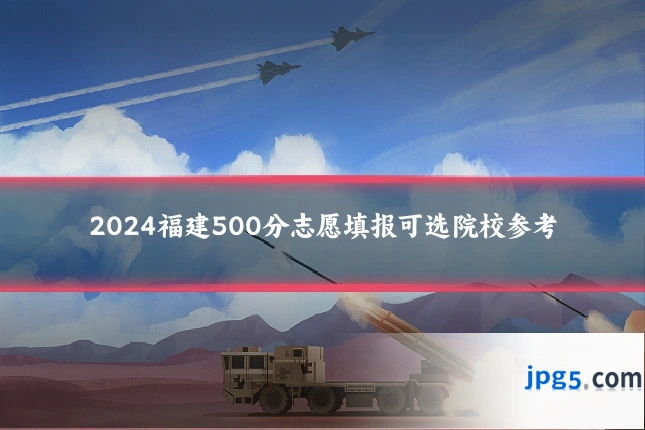 2024福建500分志愿填报可选院校参考