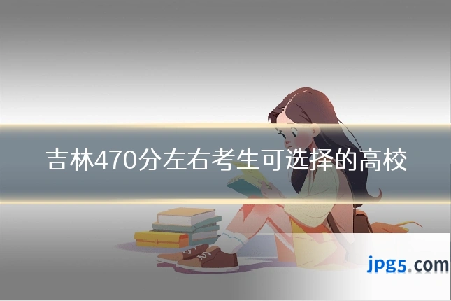 吉林470分左右考生可选择的高校