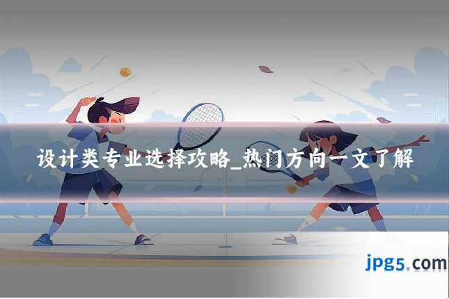 设计类专业选择攻略_热门方向一文了解