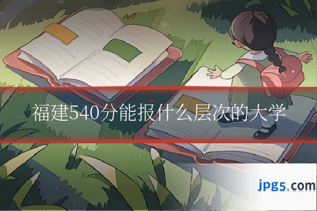 福建540分能报什么层次的大学