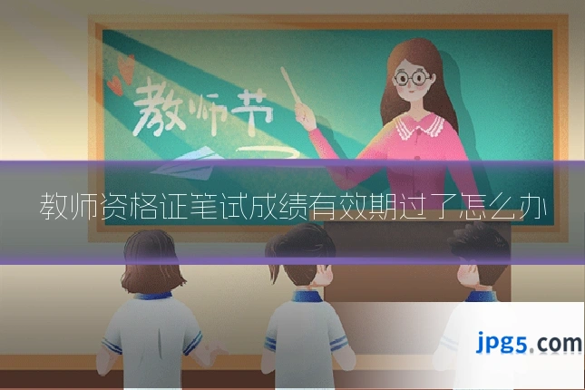 教师资格证笔试成绩有效期过了怎么办