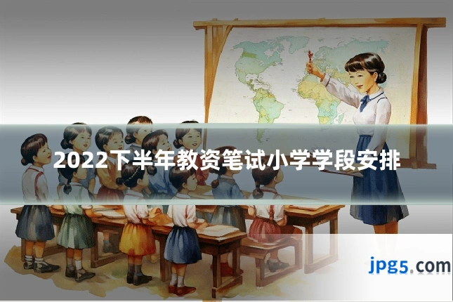 2022下半年教资笔试小学学段安排