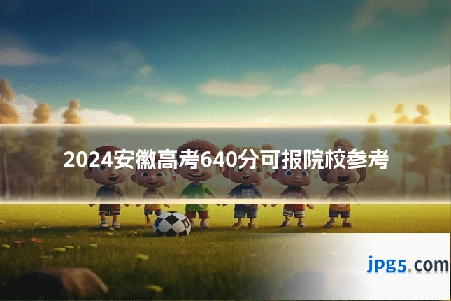 2024安徽高考640分可报院校参考