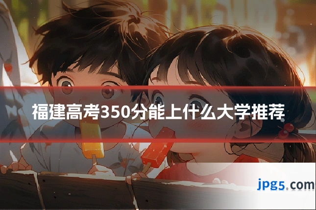 福建高考350分能上什么大学推荐