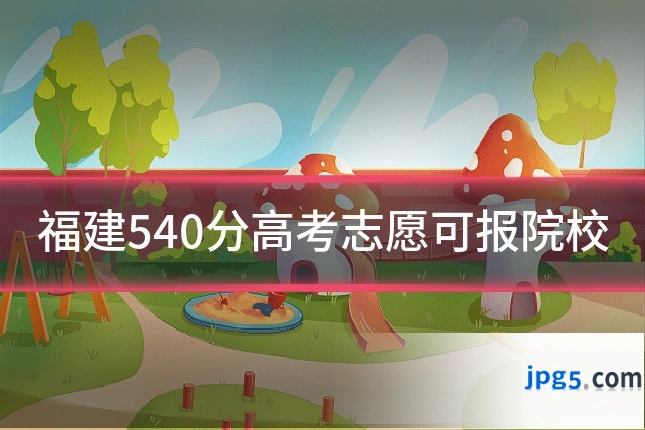 福建540分高考志愿可报院校