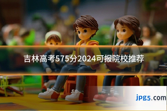 吉林高考575分2024可报院校推荐
