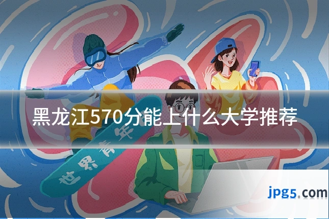 黑龙江570分能上什么大学推荐