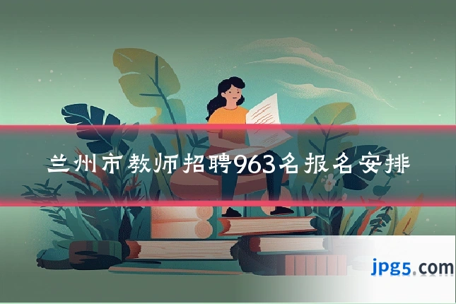 兰州市教师招聘963名报名安排