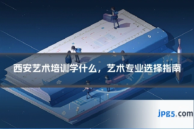 西安艺术培训学什么，艺术专业选择指南