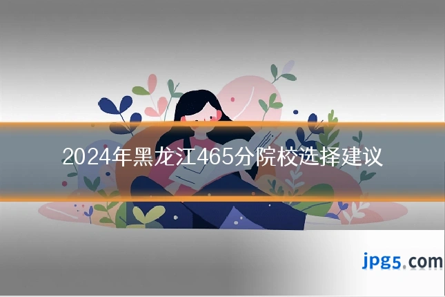 2024年黑龙江465分院校选择建议