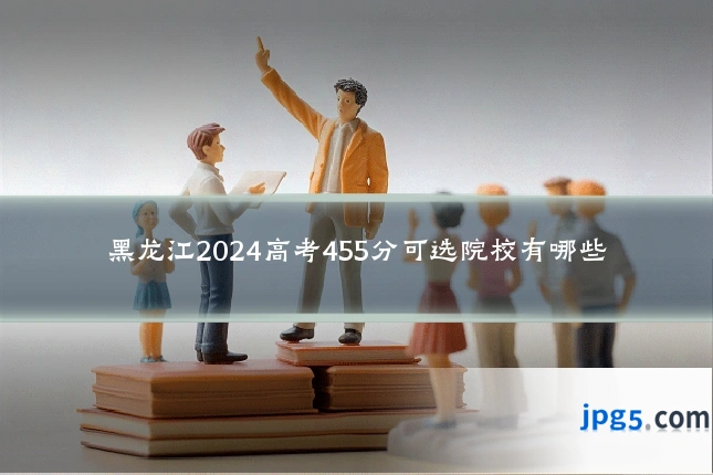 黑龙江2024高考455分可选院校有哪些
