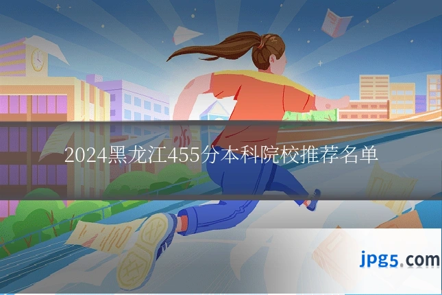 2024黑龙江455分本科院校推荐名单