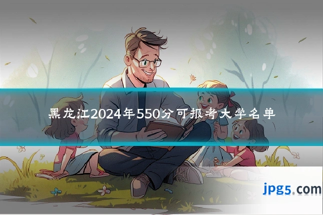 黑龙江2024年550分可报考大学名单