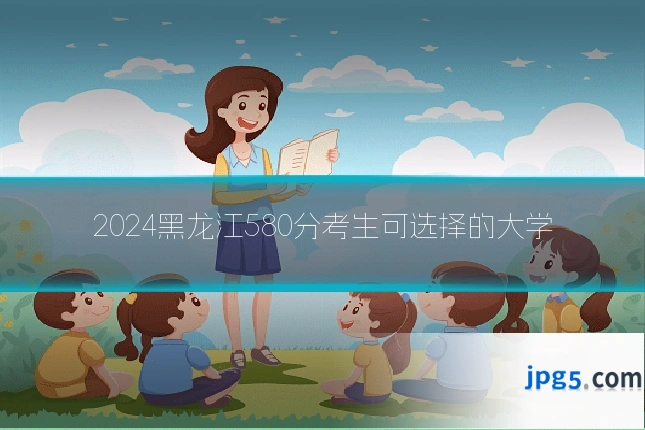 2024黑龙江580分考生可选择的大学