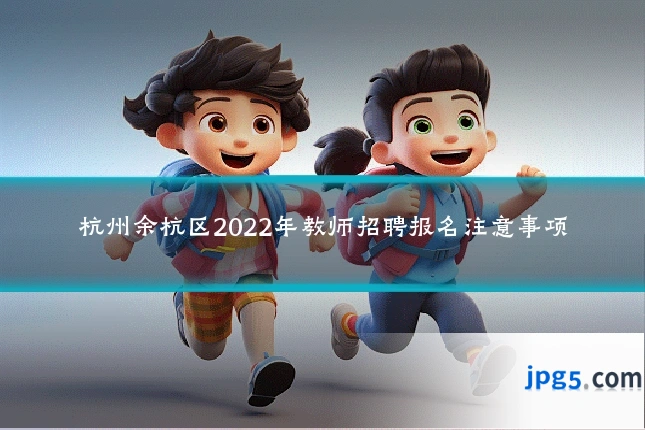 杭州余杭区2022年教师招聘报名注意事项