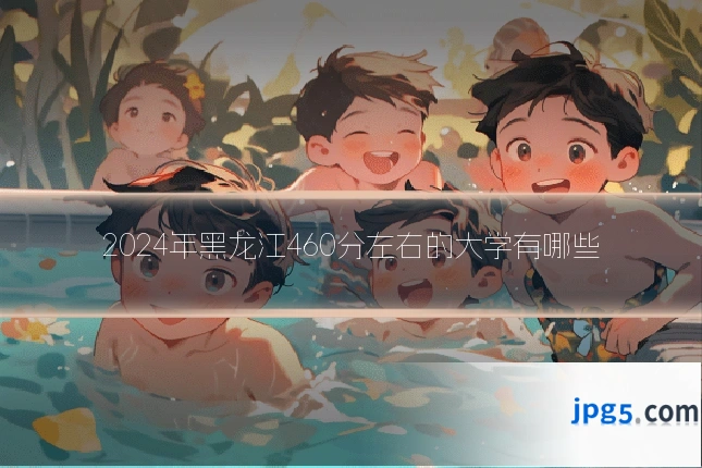 2024年黑龙江460分左右的大学有哪些