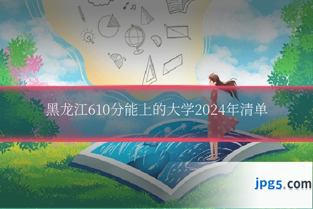 黑龙江610分能上的大学2024年清单
