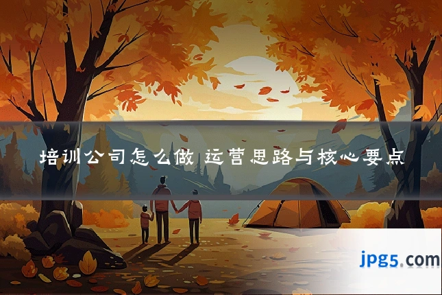 培训公司怎么做 运营思路与核心要点