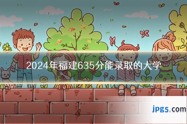 2024年福建635分能录取的大学