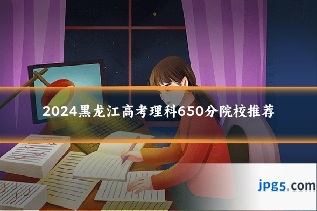 2024黑龙江高考理科650分院校推荐