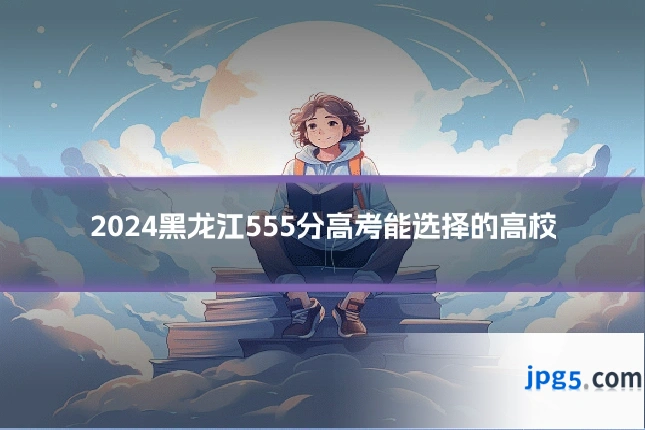 2024黑龙江555分高考能选择的高校