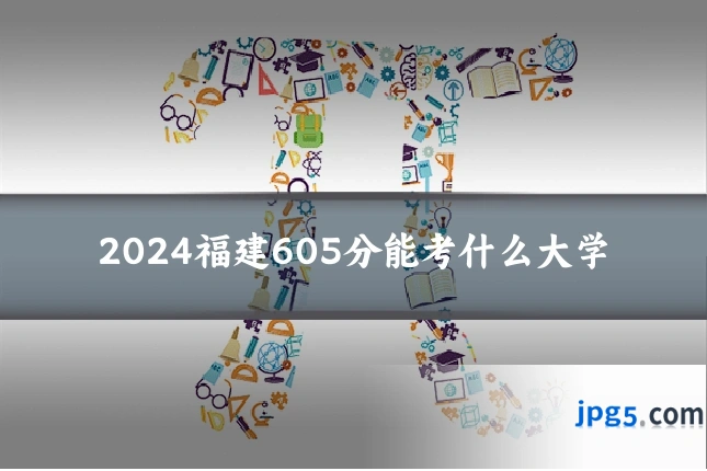 2024福建605分能考什么大学