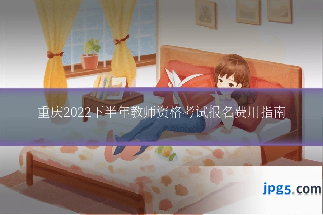 重庆2022下半年教师资格考试报名费用指南