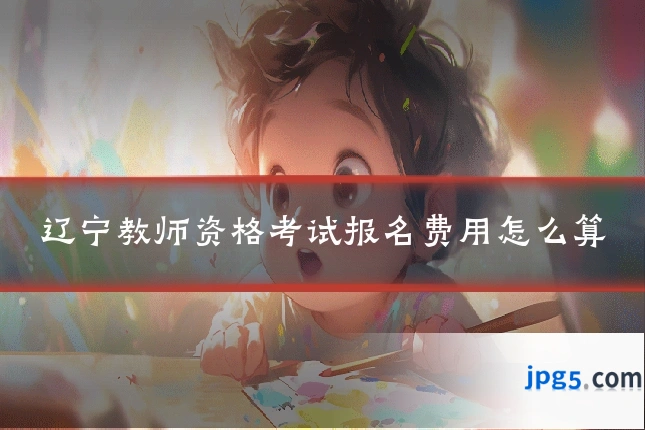 辽宁教师资格考试报名费用怎么算