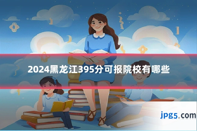 2024黑龙江395分可报院校有哪些
