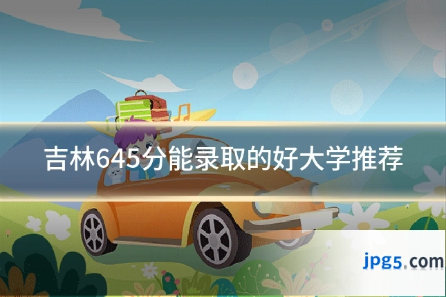 吉林645分能录取的好大学推荐