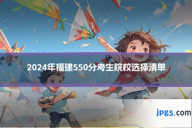 2024年福建550分考生院校选择清单